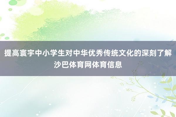 提高寰宇中小学生对中华优秀传统文化的深刻了解沙巴体育网体育信息
