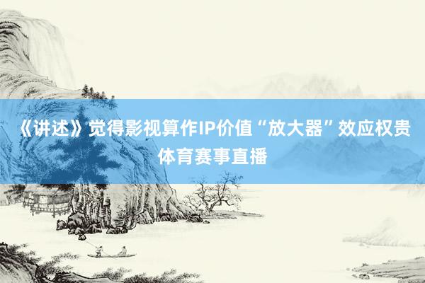《讲述》觉得影视算作IP价值“放大器”效应权贵体育赛事直播