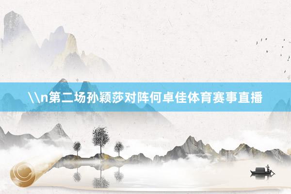 \n第二场孙颖莎对阵何卓佳体育赛事直播