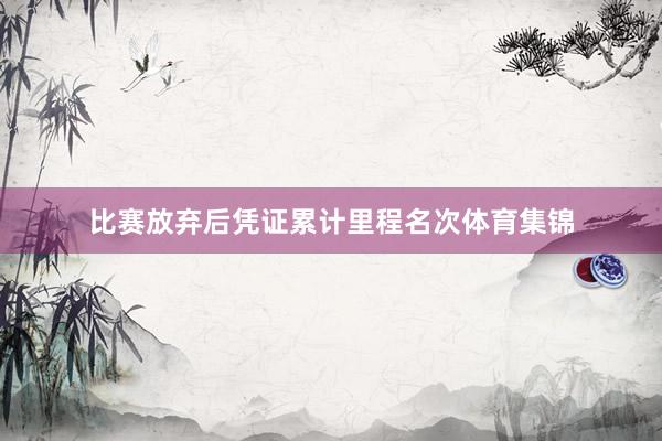 比赛放弃后凭证累计里程名次体育集锦