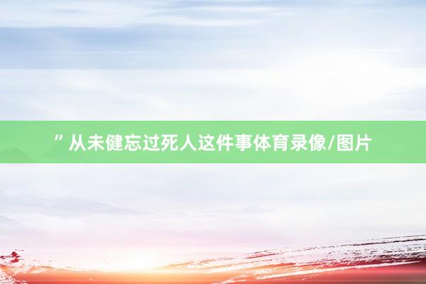 ”从未健忘过死人这件事体育录像/图片