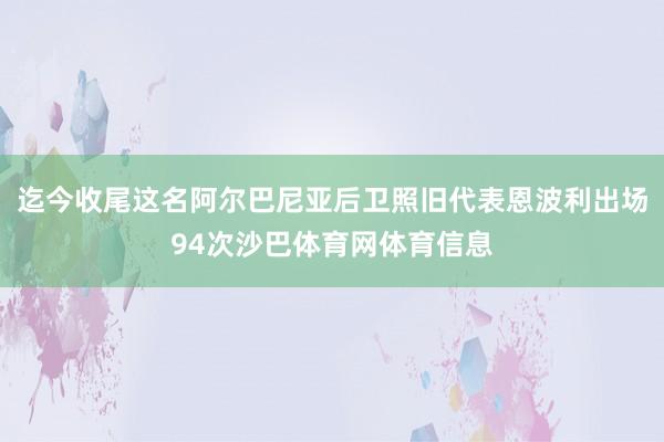 迄今收尾这名阿尔巴尼亚后卫照旧代表恩波利出场94次沙巴体育网体育信息