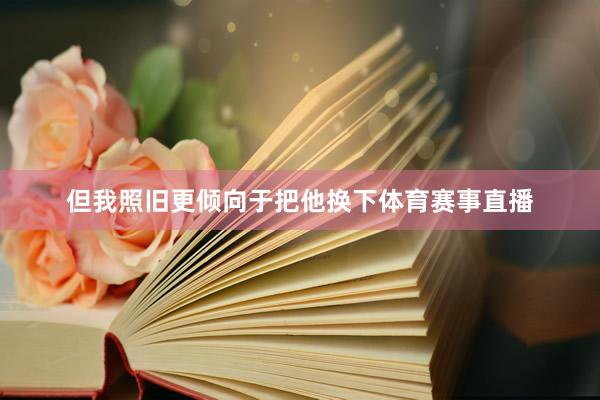 但我照旧更倾向于把他换下体育赛事直播