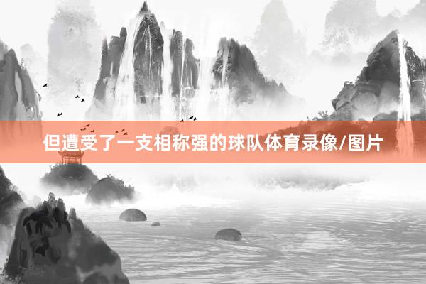 但遭受了一支相称强的球队体育录像/图片