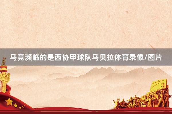 马竞濒临的是西协甲球队马贝拉体育录像/图片