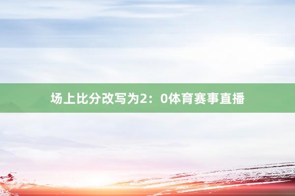 场上比分改写为2：0体育赛事直播