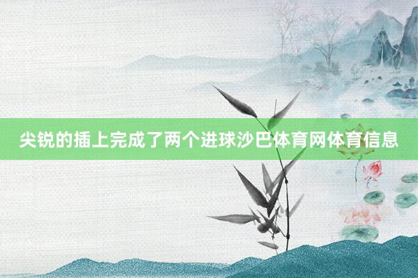 尖锐的插上完成了两个进球沙巴体育网体育信息