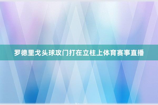 罗德里戈头球攻门打在立柱上体育赛事直播