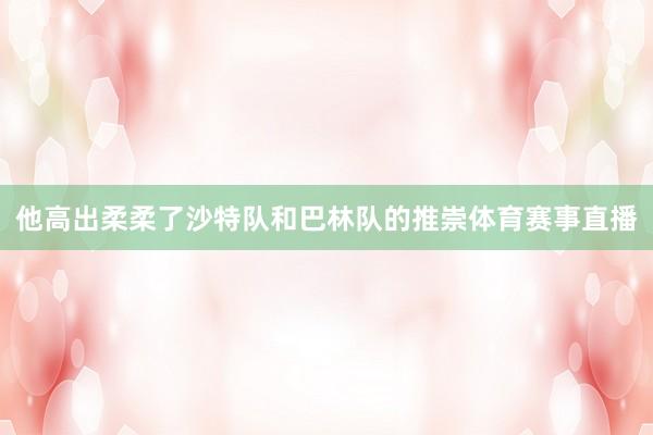 他高出柔柔了沙特队和巴林队的推崇体育赛事直播