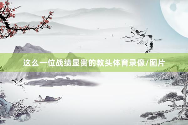 这么一位战绩显贵的教头体育录像/图片