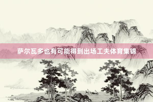 萨尔瓦多也有可能得到出场工夫体育集锦