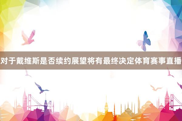 对于戴维斯是否续约展望将有最终决定体育赛事直播