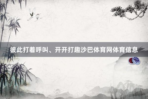 彼此打着呼叫、开开打趣沙巴体育网体育信息