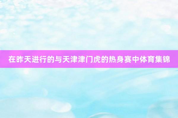 在昨天进行的与天津津门虎的热身赛中体育集锦