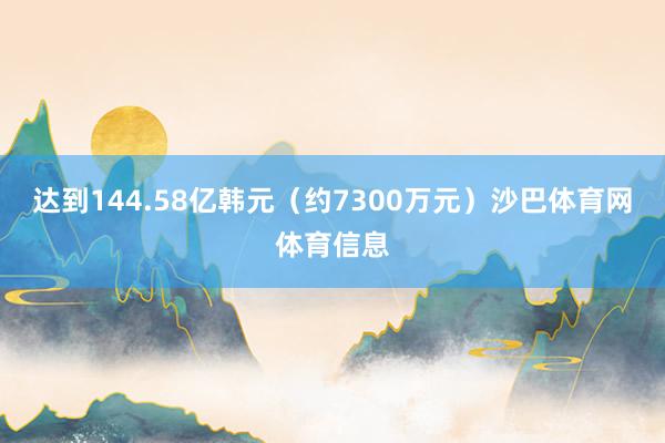 达到144.58亿韩元（约7300万元）沙巴体育网体育信息