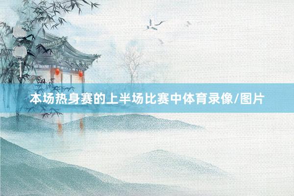 本场热身赛的上半场比赛中体育录像/图片