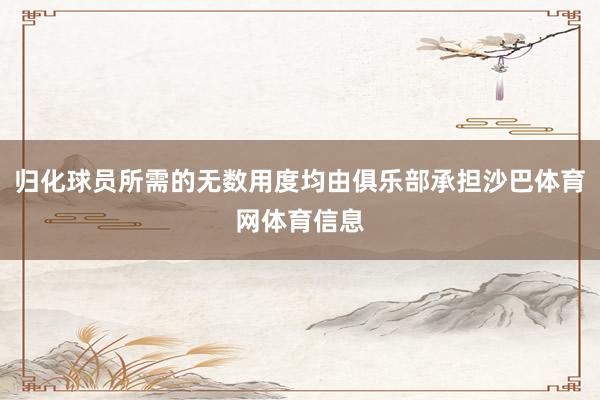 归化球员所需的无数用度均由俱乐部承担沙巴体育网体育信息
