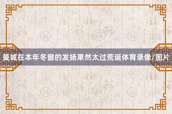 曼城在本年冬窗的发扬果然太过荒诞体育录像/图片