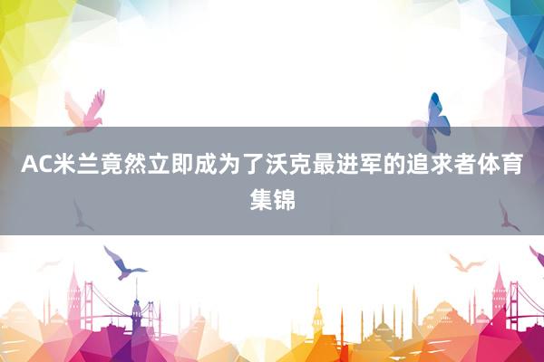 AC米兰竟然立即成为了沃克最进军的追求者体育集锦