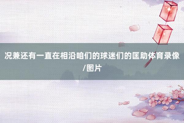 况兼还有一直在相沿咱们的球迷们的匡助体育录像/图片