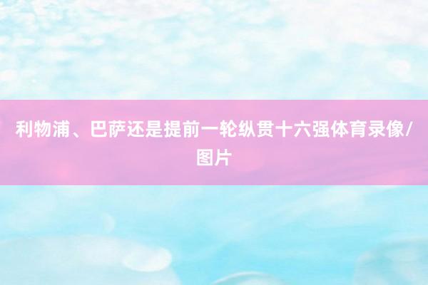 利物浦、巴萨还是提前一轮纵贯十六强体育录像/图片