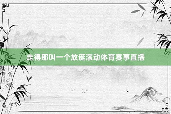 走得那叫一个放诞滚动体育赛事直播