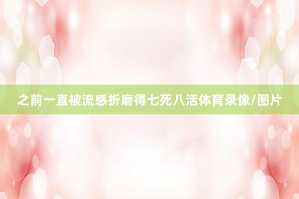 之前一直被流感折磨得七死八活体育录像/图片
