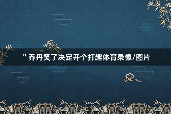 ＂乔丹笑了决定开个打趣体育录像/图片