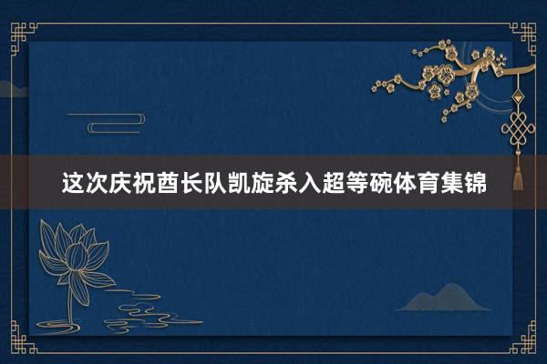 这次庆祝酋长队凯旋杀入超等碗体育集锦