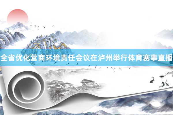 全省优化营商环境责任会议在泸州举行体育赛事直播
