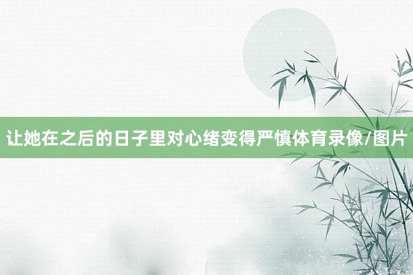 让她在之后的日子里对心绪变得严慎体育录像/图片