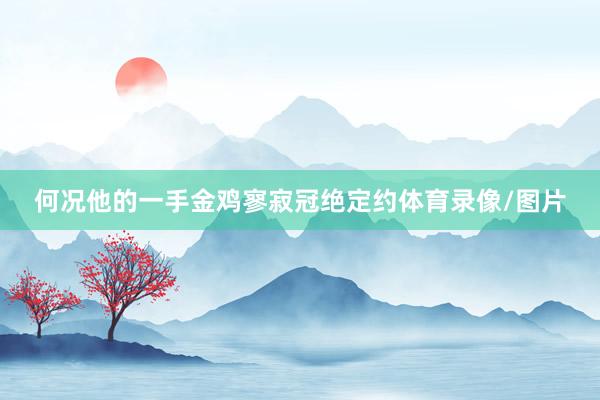 何况他的一手金鸡寥寂冠绝定约体育录像/图片