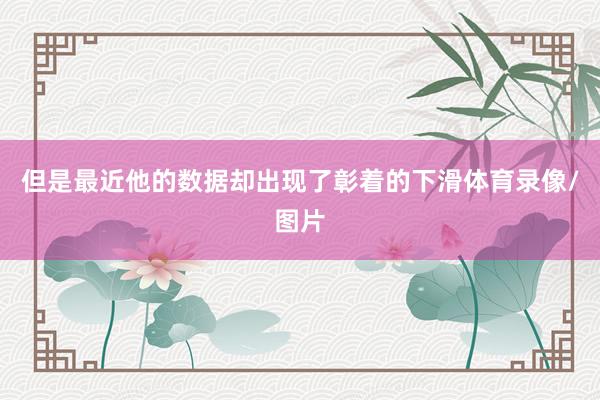 但是最近他的数据却出现了彰着的下滑体育录像/图片