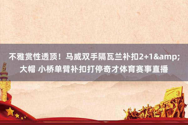 不雅赏性透顶！马威双手隔瓦兰补扣2+1&大帽 小桥单臂补扣打停奇才体育赛事直播