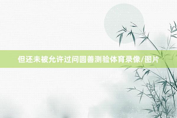 但还未被允许过问圆善测验体育录像/图片
