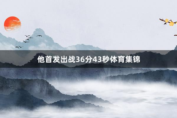 他首发出战36分43秒体育集锦