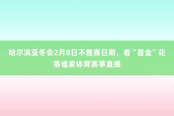 哈尔滨亚冬会2月8日不雅赛日期，看“首金”花落谁家体育赛事直播