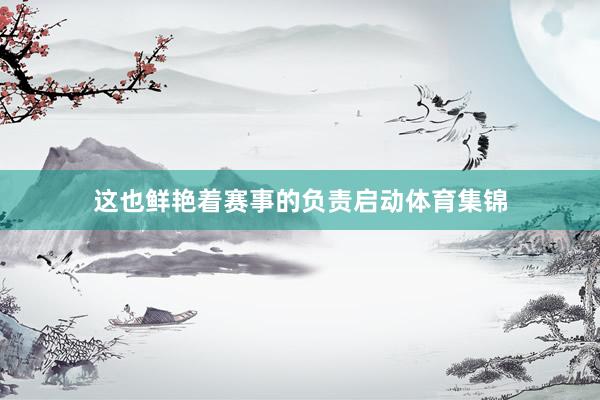 这也鲜艳着赛事的负责启动体育集锦