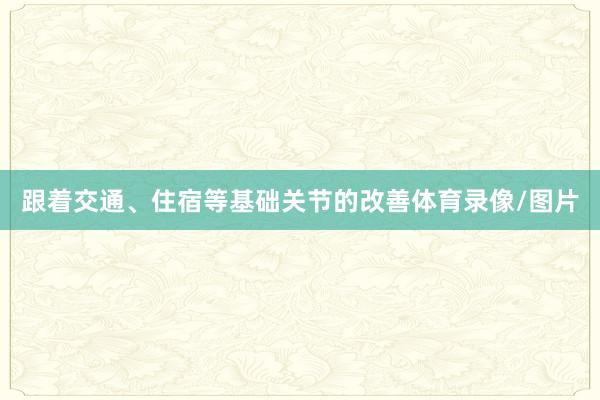 跟着交通、住宿等基础关节的改善体育录像/图片