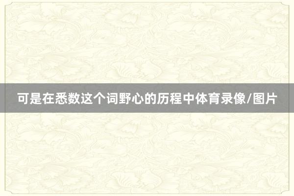 可是在悉数这个词野心的历程中体育录像/图片