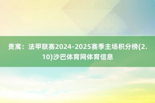 贵寓:法甲联赛2024-2025赛季主场积分榜(2.10)沙巴体育网体育信息