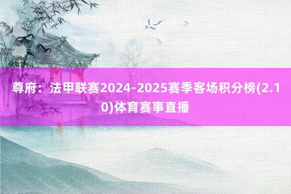 尊府:法甲联赛2024-2025赛季客场积分榜(2.10)体育赛事直播
