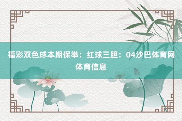 福彩双色球本期保举：　　红球三胆：04沙巴体育网体育信息