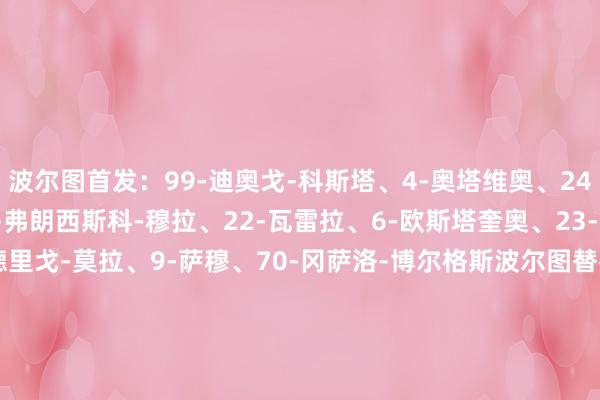 波尔图首发:99-迪奥戈-科斯塔、4-奥塔维奥、24-佩雷斯、3-伽洛、74-弗朗西斯科-穆拉、22-瓦雷拉、6-欧斯塔奎奥、23-若昂-马里奥、86-罗德里戈-莫拉、9-萨穆、70-冈萨洛-博尔格斯波尔图替补:14-克劳迪奥-拉莫斯、5-马尔卡诺、7-威廉-戈麦斯、10-法比奥-维埃拉、11-佩佩、12-扎伊杜、15-瓦斯科-索萨、19-纳马诺、20-安德烈-弗朗科、35-佩雷斯、27-居尔、9