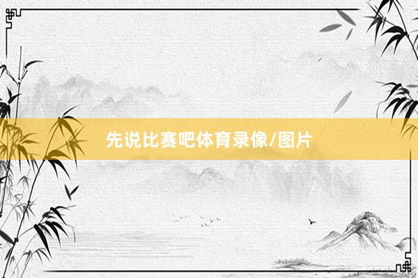 先说比赛吧体育录像/图片