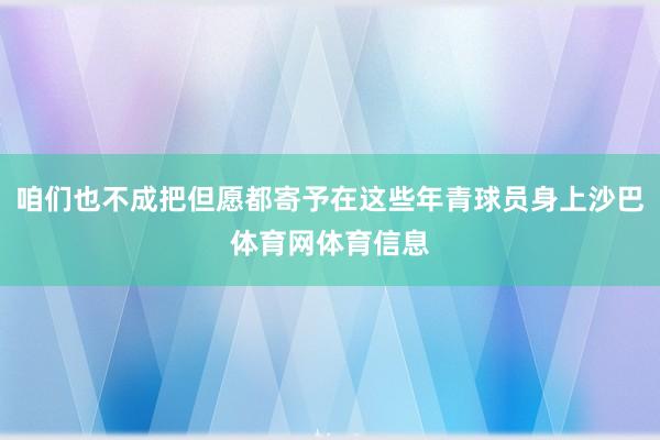 咱们也不成把但愿都寄予在这些年青球员身上沙巴体育网体育信息