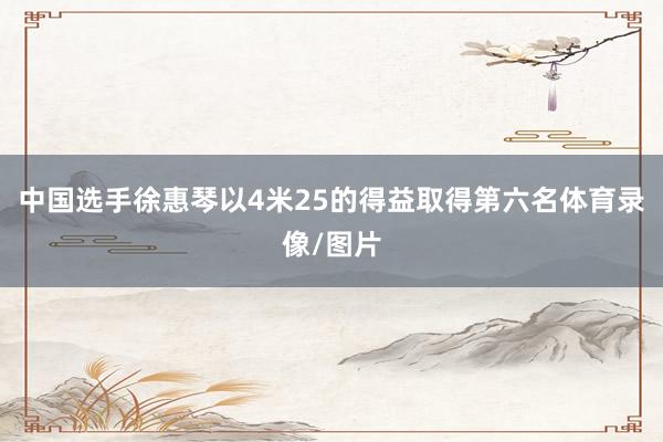 中国选手徐惠琴以4米25的得益取得第六名体育录像/图片