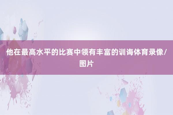 他在最高水平的比赛中领有丰富的训诲体育录像/图片