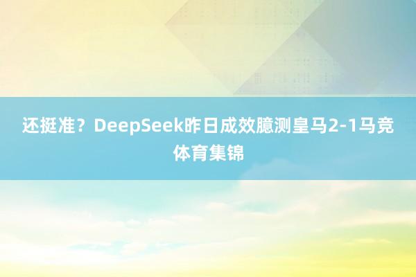 还挺准？DeepSeek昨日成效臆测皇马2-1马竞体育集锦