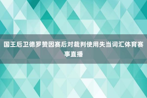 国王后卫德罗赞因赛后对裁判使用失当词汇体育赛事直播